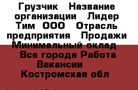 Грузчик › Название организации ­ Лидер Тим, ООО › Отрасль предприятия ­ Продажи › Минимальный оклад ­ 1 - Все города Работа » Вакансии   . Костромская обл.